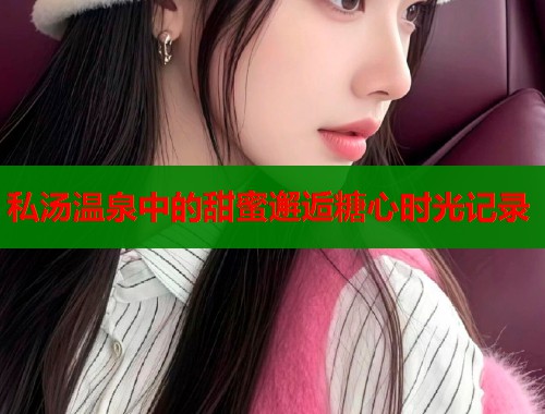 私汤温泉中的甜蜜邂逅糖心时光记录