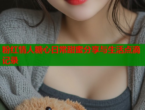 粉红情人糖心日常甜蜜分享与生活点滴记录