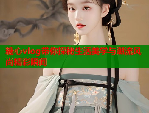 糖心vlog带你探秘生活美学与潮流风尚精彩瞬间