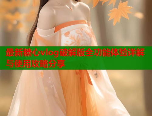 最新糖心vlog破解版全功能体验详解与使用攻略分享