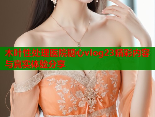 木叶性处理医院糖心vlog23精彩内容与真实体验分享