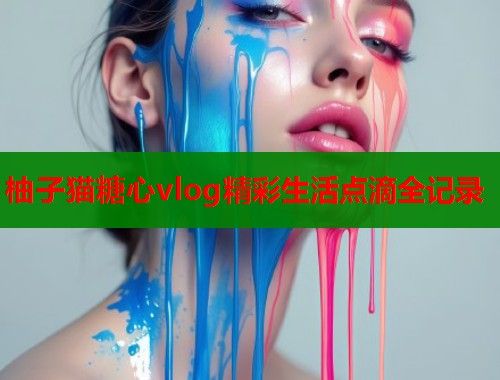 柚子猫糖心vlog精彩生活点滴全记录