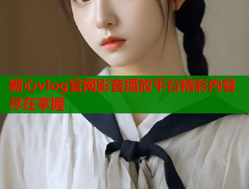 糖心vlog官网影音播放平台精彩内容尽在掌握