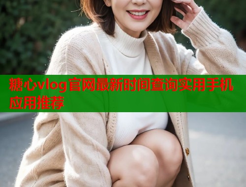 糖心vlog官网最新时间查询实用手机应用推荐