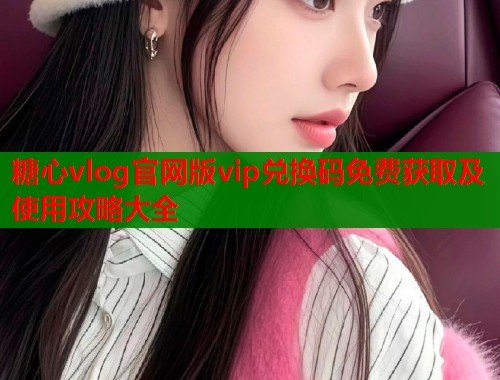 糖心vlog官网版vip兑换码免费获取及使用攻略大全