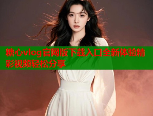 糖心vlog官网版下载入口全新体验精彩视频轻松分享