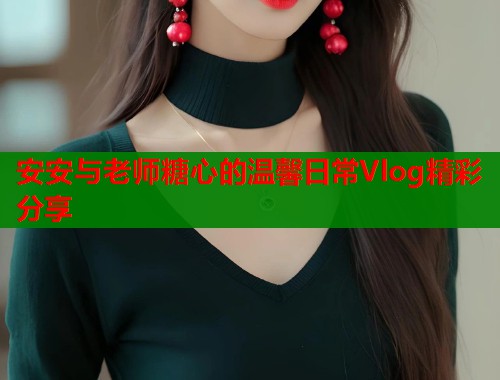 安安与老师糖心的温馨日常Vlog精彩分享
