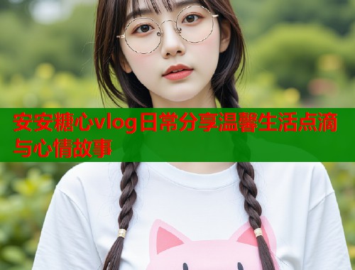 安安糖心vlog日常分享温馨生活点滴与心情故事
