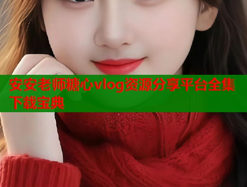 安安老师糖心vlog资源分享平台全集下载宝典
