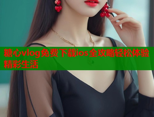 糖心vlog免费下载ios全攻略轻松体验精彩生活