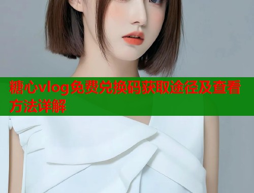 糖心vlog免费兑换码获取途径及查看方法详解