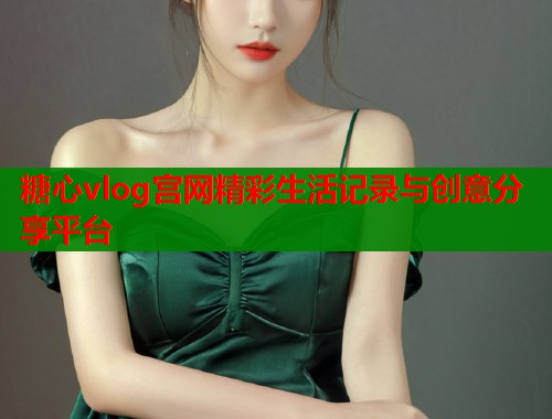 糖心vlog宫网精彩生活记录与创意分享平台