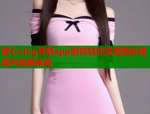 糖心vlog导航app助你轻松发现精彩视频内容新体验