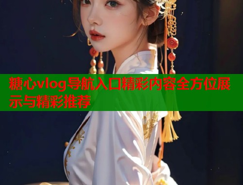 糖心vlog导航入口精彩内容全方位展示与精彩推荐