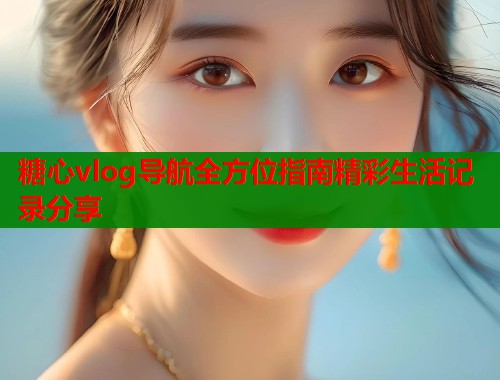 糖心vlog导航全方位指南精彩生活记录分享
