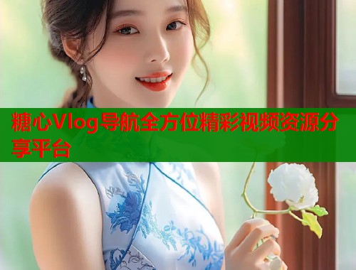 糖心Vlog导航全方位精彩视频资源分享平台