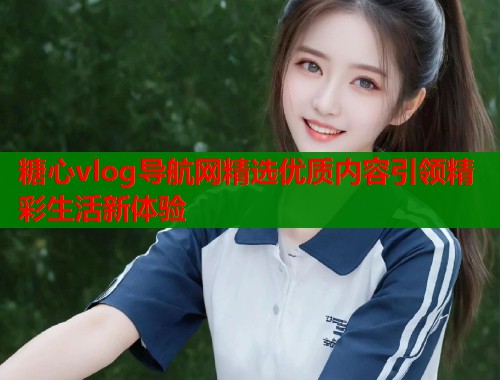 糖心vlog导航网精选优质内容引领精彩生活新体验
