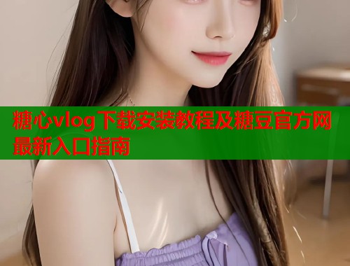 糖心vlog下载安装教程及糖豆官方网最新入口指南