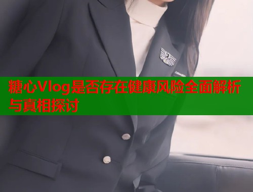 糖心Vlog是否存在健康风险全面解析与真相探讨