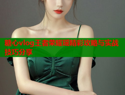 糖心vlog王者荣耀瑶精彩攻略与实战技巧分享