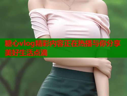 糖心vlog精彩内容正在热播与你分享美好生活点滴