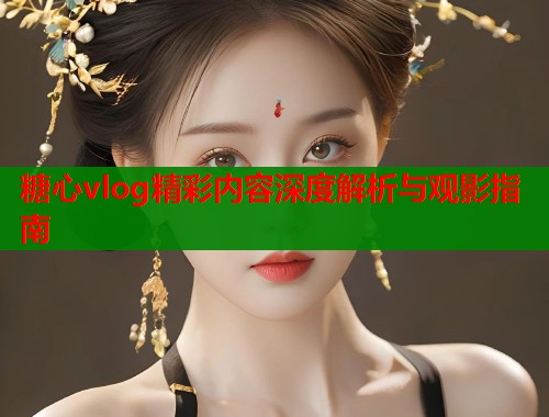 糖心vlog精彩内容深度解析与观影指南