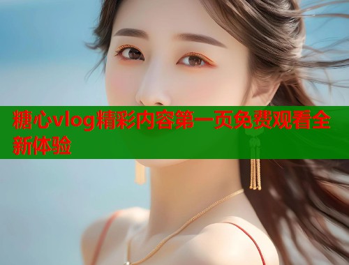 糖心vlog精彩内容第一页免费观看全新体验