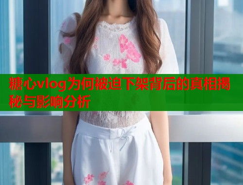 糖心vlog为何被迫下架背后的真相揭秘与影响分析