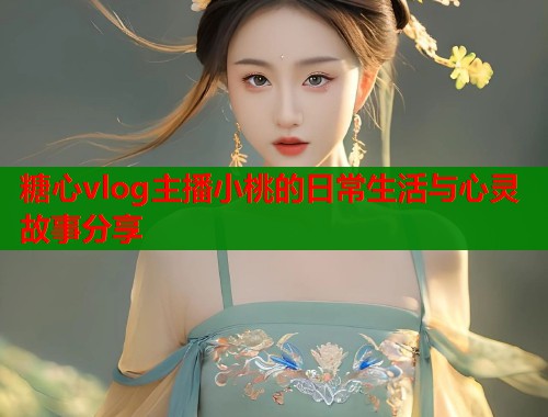 糖心vlog主播小桃的日常生活与心灵故事分享