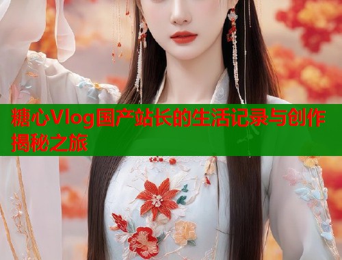 糖心Vlog国产站长的生活记录与创作揭秘之旅