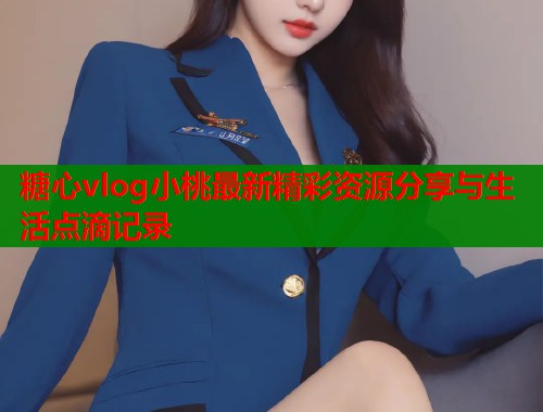 糖心vlog小桃最新精彩资源分享与生活点滴记录
