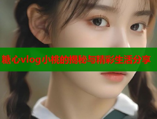 糖心vlog小桃的揭秘与精彩生活分享