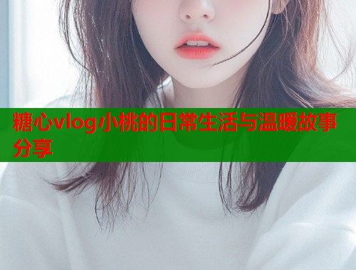 糖心vlog小桃的日常生活与温暖故事分享